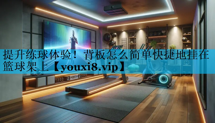 提升练球体验！背板怎么简单快捷地挂在篮球架上