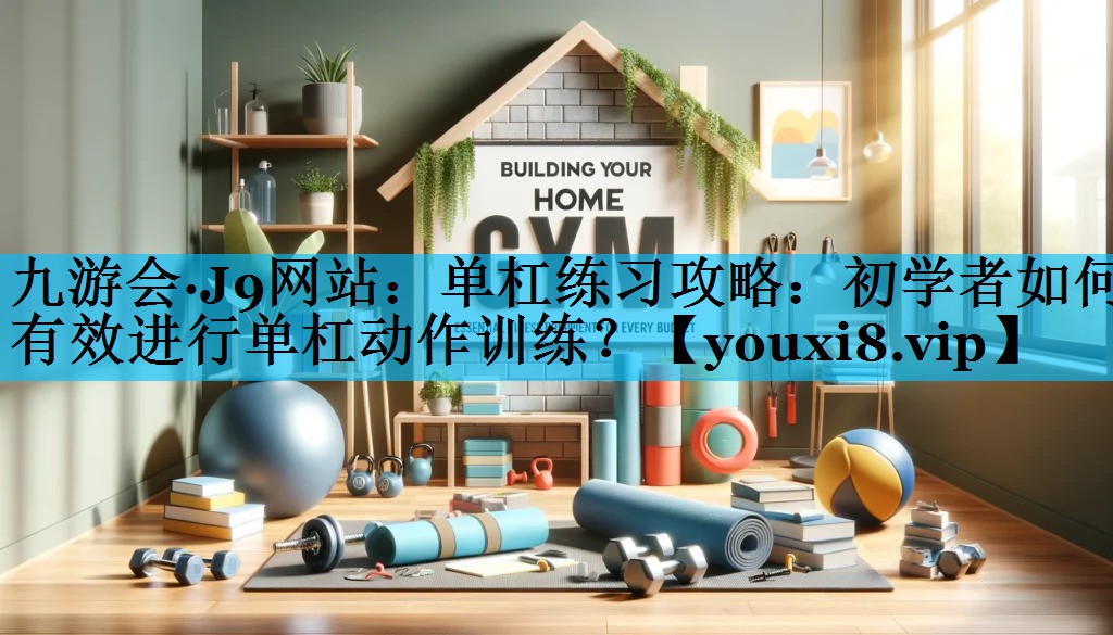 单杠练习攻略：初学者如何有效进行单杠动作训练？