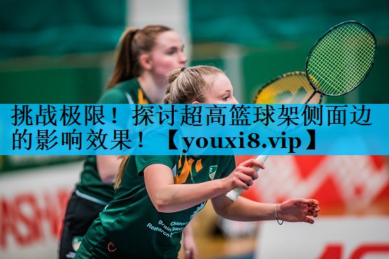 挑战极限！探讨超高篮球架侧面边的影响效果！