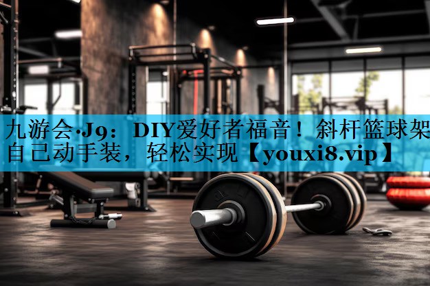 DIY爱好者福音！斜杆篮球架自己动手装，轻松实现