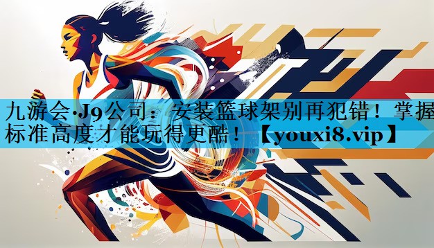 安装篮球架别再犯错！掌握标准高度才能玩得更酷！