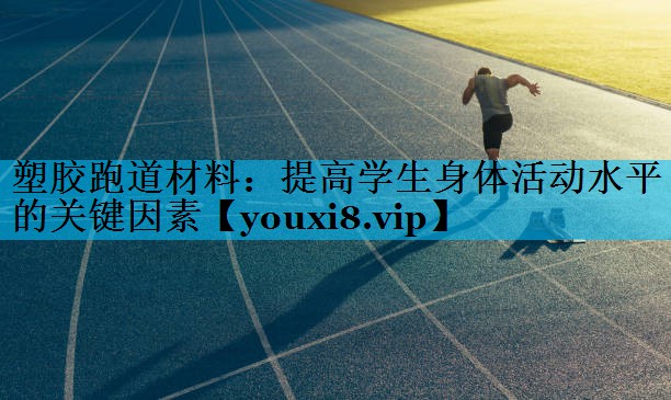 塑胶跑道材料：提高学生身体活动水平的关键因素